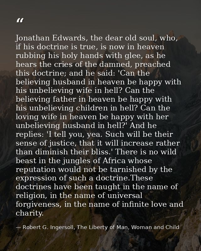 Jonathan Edwards, the dear old soul, who, if his doctrine is true, is now in heaven rubbing his holy hands with glee, as — Robert G. Ingersoll, The Liberty of Man, Woman and Child