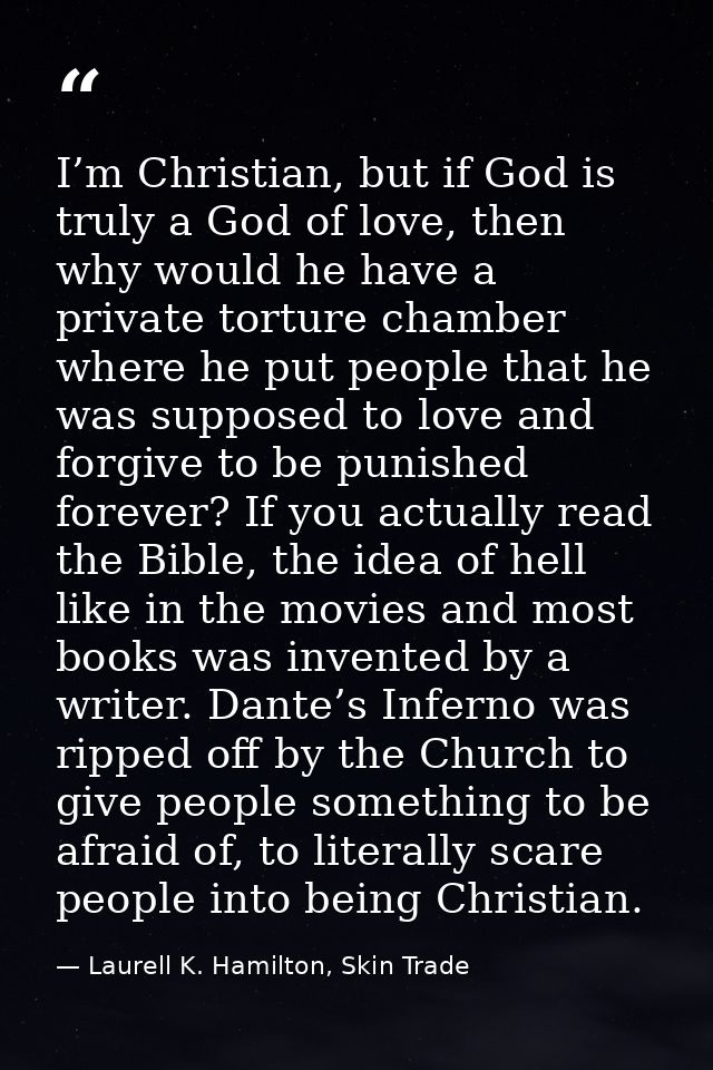 I’m Christian, but if God is truly a God of love, then why would he have a private torture chamber where he put people t — Laurell K. Hamilton, Skin Trade