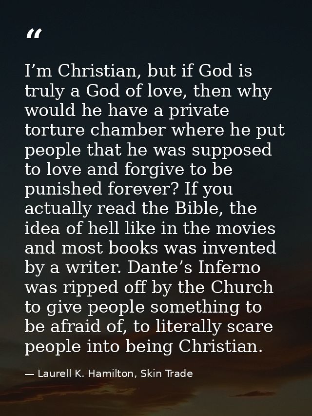 I’m Christian, but if God is truly a God of love, then why would he have a private torture chamber where he put people t — Laurell K. Hamilton, Skin Trade