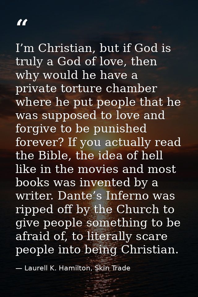 I’m Christian, but if God is truly a God of love, then why would he have a private torture chamber where he put people t — Laurell K. Hamilton, Skin Trade