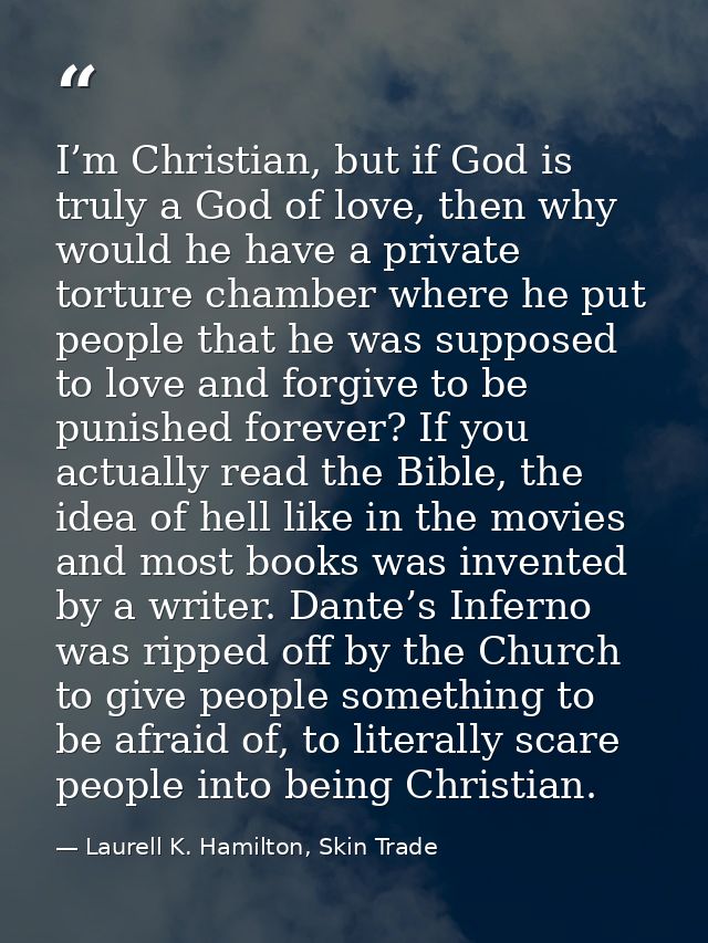 I’m Christian, but if God is truly a God of love, then why would he have a private torture chamber where he put people t — Laurell K. Hamilton, Skin Trade