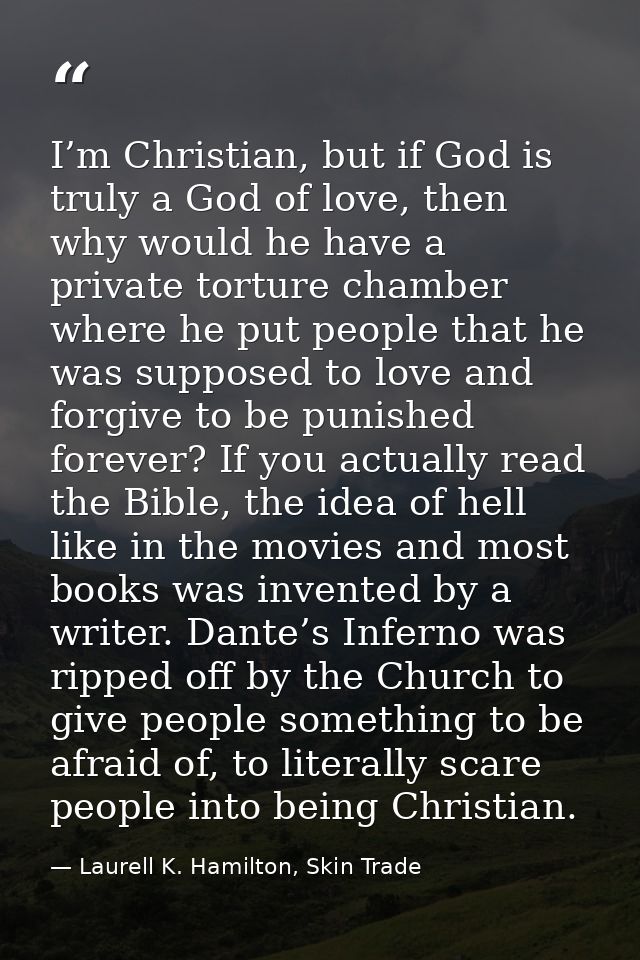I’m Christian, but if God is truly a God of love, then why would he have a private torture chamber where he put people t — Laurell K. Hamilton, Skin Trade