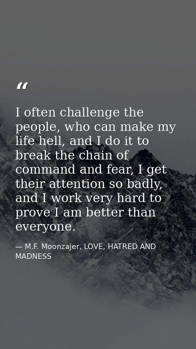 I often challenge the people, who can make my life hell, and I do it to break the chain of command and fear, I get their — M.F. Moonzajer, LOVE, HATRED AND MADNESS