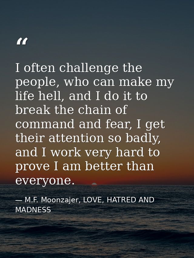I often challenge the people, who can make my life hell, and I do it to break the chain of command and fear, I get their — M.F. Moonzajer, LOVE, HATRED AND MADNESS