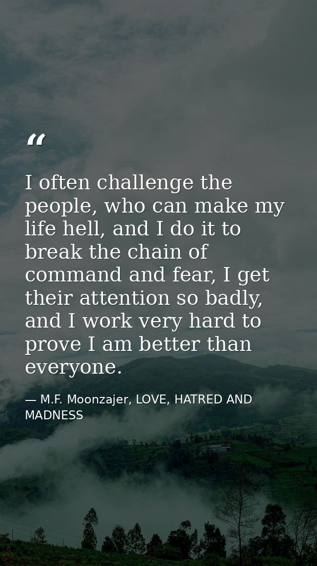 I often challenge the people, who can make my life hell, and I do it to break the chain of command and fear, I get their — M.F. Moonzajer, LOVE, HATRED AND MADNESS