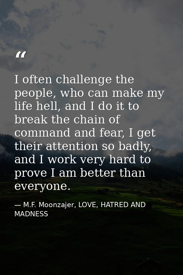 I often challenge the people, who can make my life hell, and I do it to break the chain of command and fear, I get their — M.F. Moonzajer, LOVE, HATRED AND MADNESS