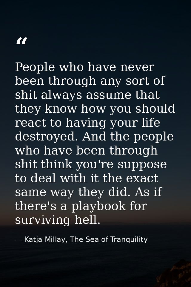 People who have never been through any sort of shit always assume that they know how you should react to having your lif — Katja Millay, The Sea of Tranquility