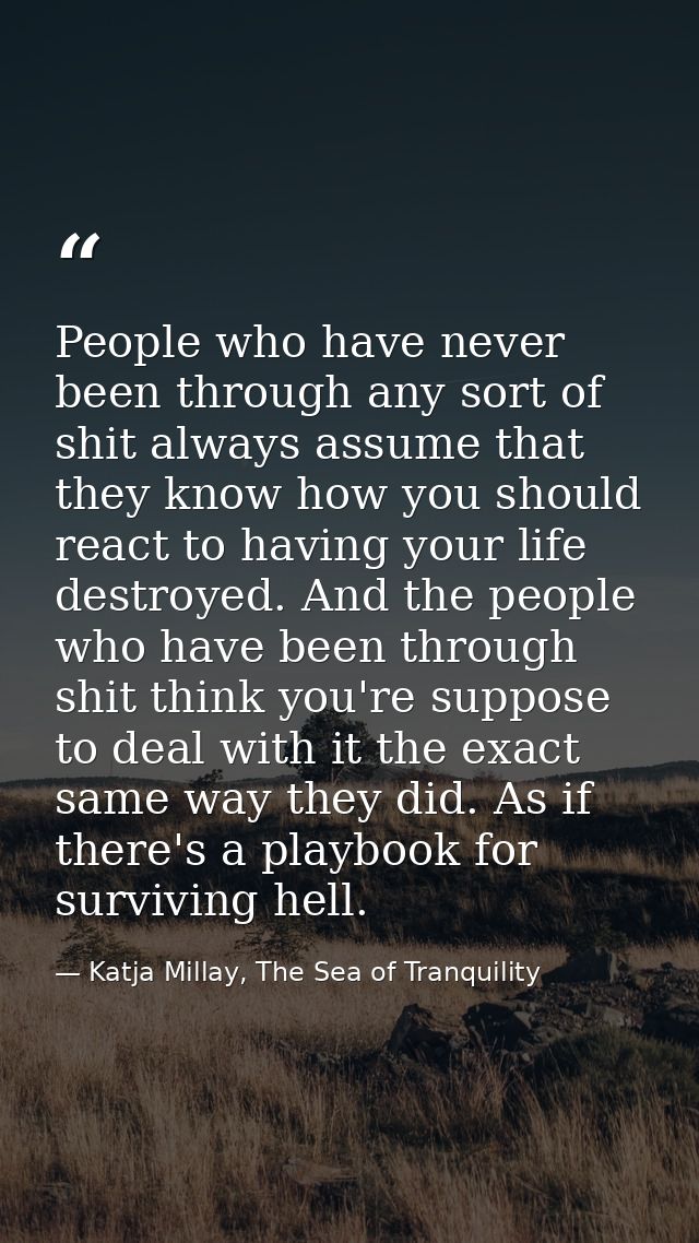 People who have never been through any sort of shit always assume that they know how you should react to having your lif — Katja Millay, The Sea of Tranquility