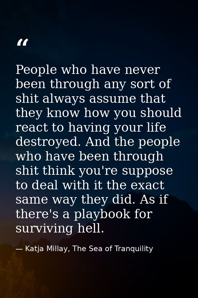 People who have never been through any sort of shit always assume that they know how you should react to having your lif — Katja Millay, The Sea of Tranquility
