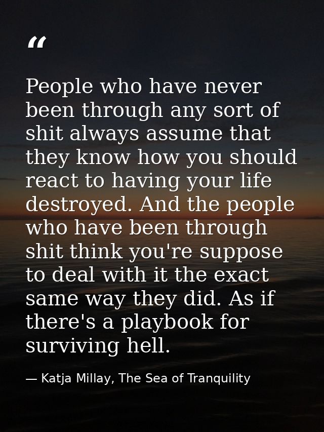 People who have never been through any sort of shit always assume that they know how you should react to having your lif — Katja Millay, The Sea of Tranquility