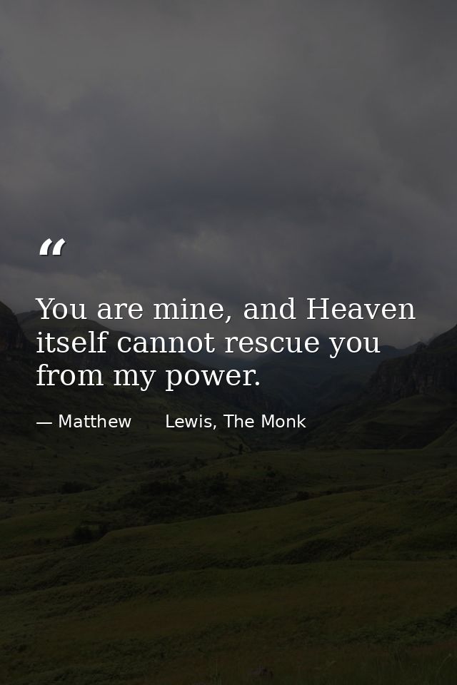 You are mine, and Heaven itself cannot rescue you from my power. — Matthew      Lewis, The Monk
