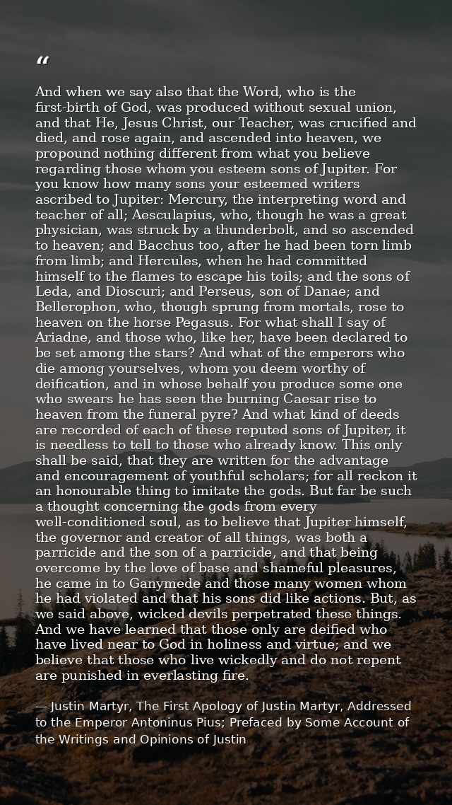 And when we say also that the Word, who is the first-birth of God, was produced without sexual union, and that He, Jesus — Justin Martyr, The First Apology of Justin Martyr, Addressed to the Emperor Antoninus Pius; Prefaced by Some Account of the Writings and Opinions of Justin