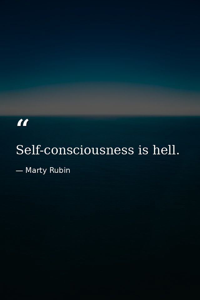 Self-consciousness is hell. — Marty Rubin