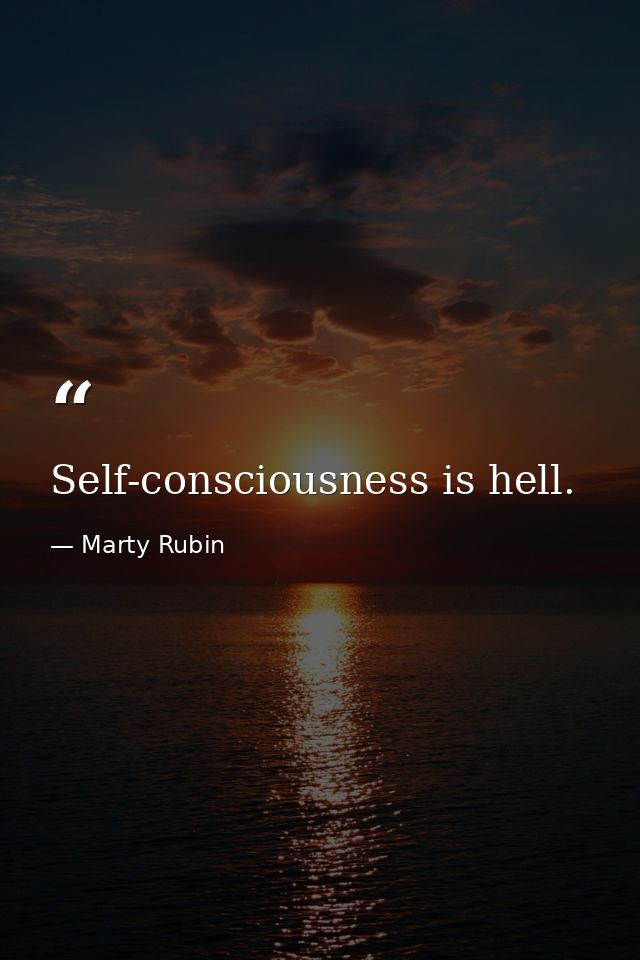 Self-consciousness is hell. — Marty Rubin
