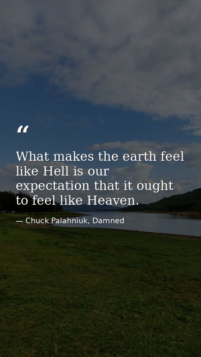What makes the earth feel like Hell is our expectation that it ought to feel like Heaven. — Chuck Palahniuk, Damned