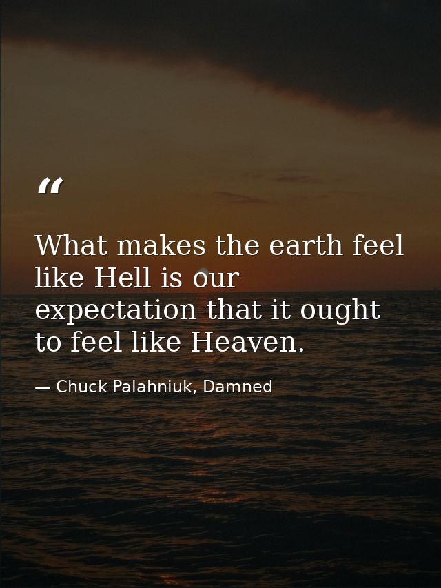What makes the earth feel like Hell is our expectation that it ought to feel like Heaven. — Chuck Palahniuk, Damned