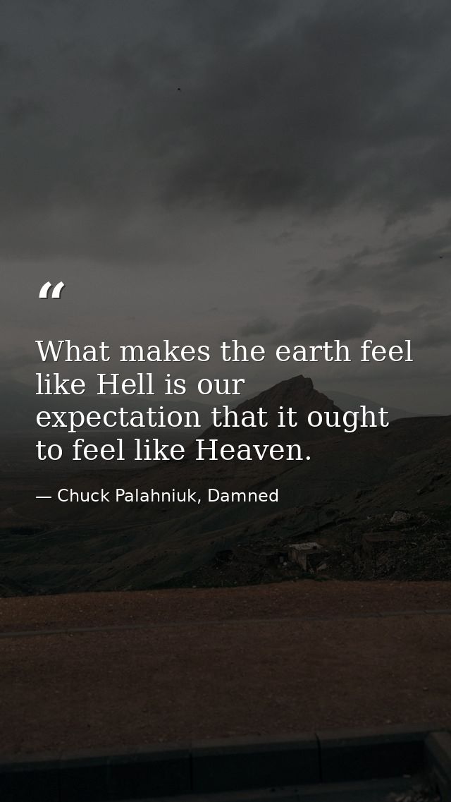 What makes the earth feel like Hell is our expectation that it ought to feel like Heaven. — Chuck Palahniuk, Damned