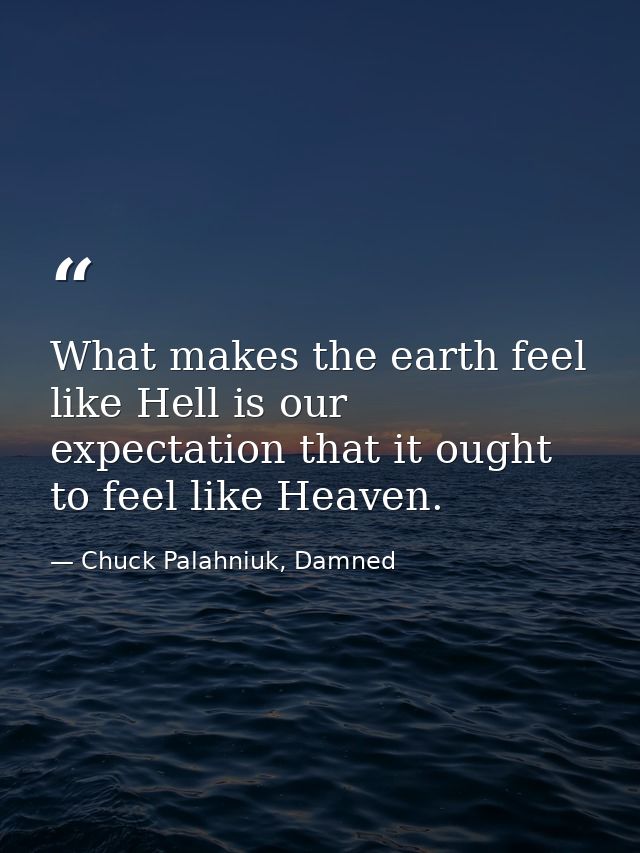 What makes the earth feel like Hell is our expectation that it ought to feel like Heaven. — Chuck Palahniuk, Damned