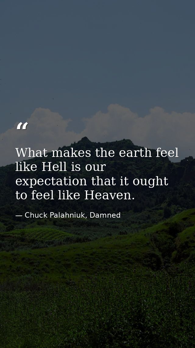 What makes the earth feel like Hell is our expectation that it ought to feel like Heaven. — Chuck Palahniuk, Damned