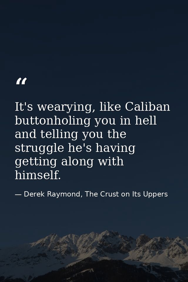 It's wearying, like Caliban buttonholing you in hell and telling you the struggle he's having getting along with himself — Derek Raymond, The Crust on Its Uppers