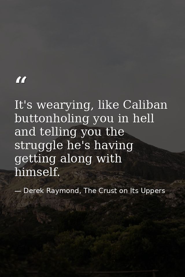 It's wearying, like Caliban buttonholing you in hell and telling you the struggle he's having getting along with himself — Derek Raymond, The Crust on Its Uppers