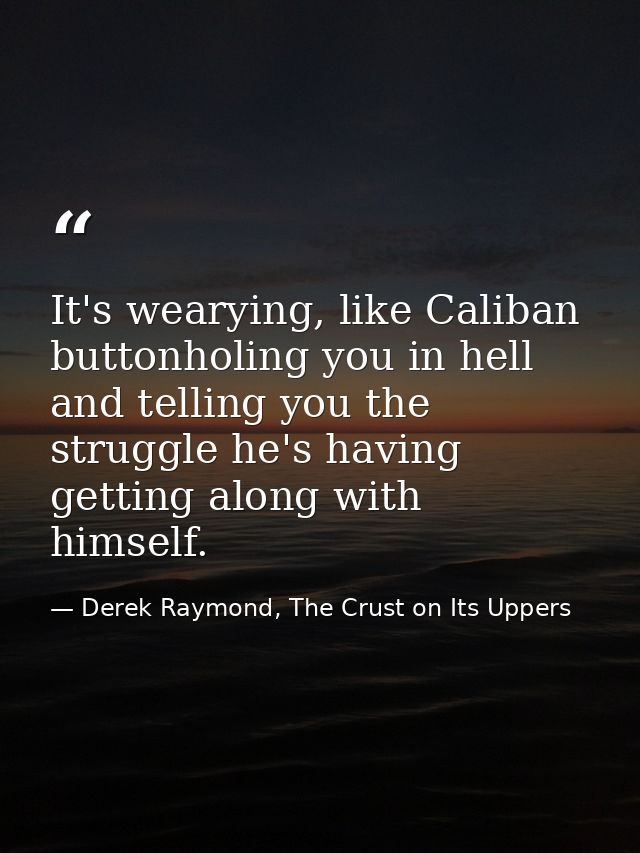 It's wearying, like Caliban buttonholing you in hell and telling you the struggle he's having getting along with himself — Derek Raymond, The Crust on Its Uppers