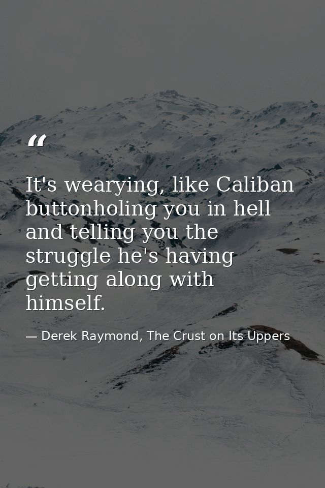 It's wearying, like Caliban buttonholing you in hell and telling you the struggle he's having getting along with himself — Derek Raymond, The Crust on Its Uppers