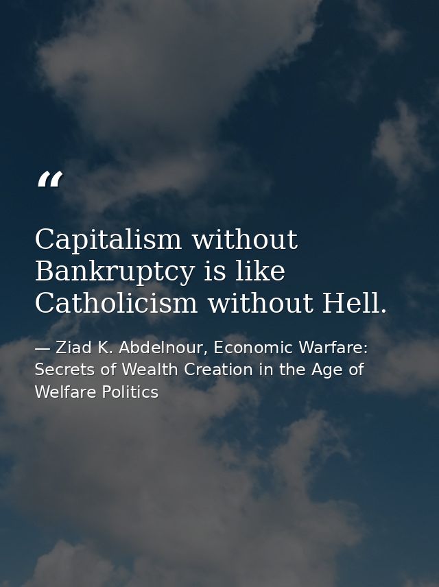 Capitalism without Bankruptcy is like Catholicism without Hell. — Ziad K. Abdelnour, Economic Warfare: Secrets of Wealth Creation in the Age of Welfare Politics