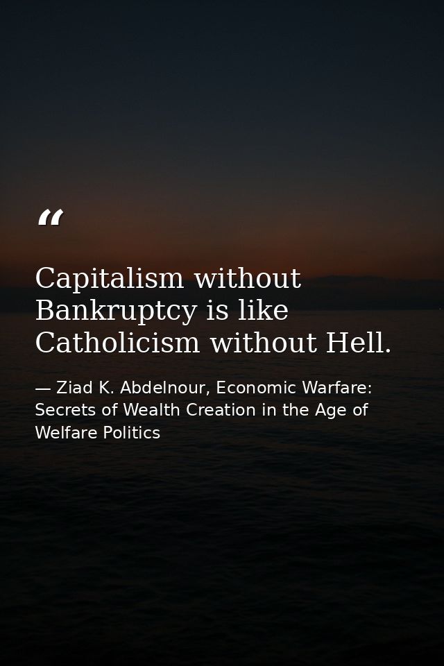 Capitalism without Bankruptcy is like Catholicism without Hell. — Ziad K. Abdelnour, Economic Warfare: Secrets of Wealth Creation in the Age of Welfare Politics