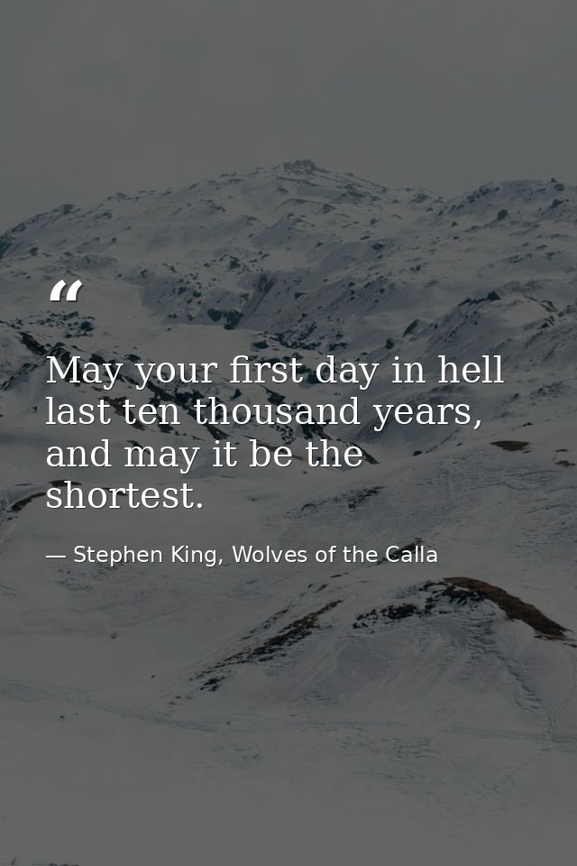 May your first day in hell last ten thousand years, and may it be the shortest. — Stephen King, Wolves of the Calla