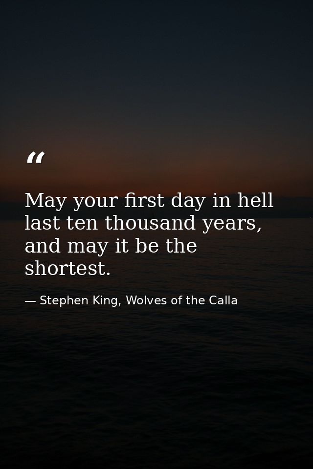 May your first day in hell last ten thousand years, and may it be the shortest. — Stephen King, Wolves of the Calla