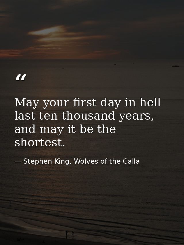 May your first day in hell last ten thousand years, and may it be the shortest. — Stephen King, Wolves of the Calla