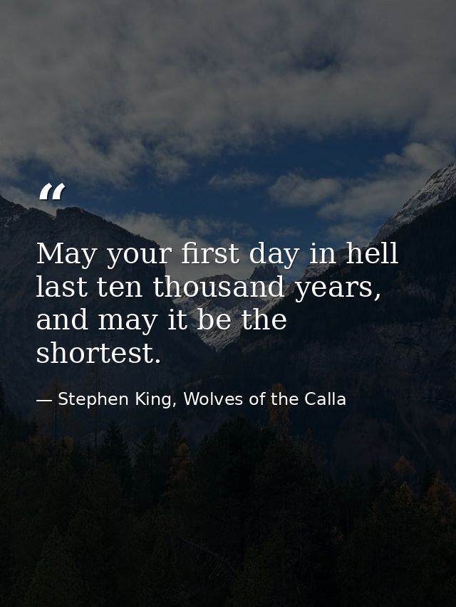 May your first day in hell last ten thousand years, and may it be the shortest. — Stephen King, Wolves of the Calla