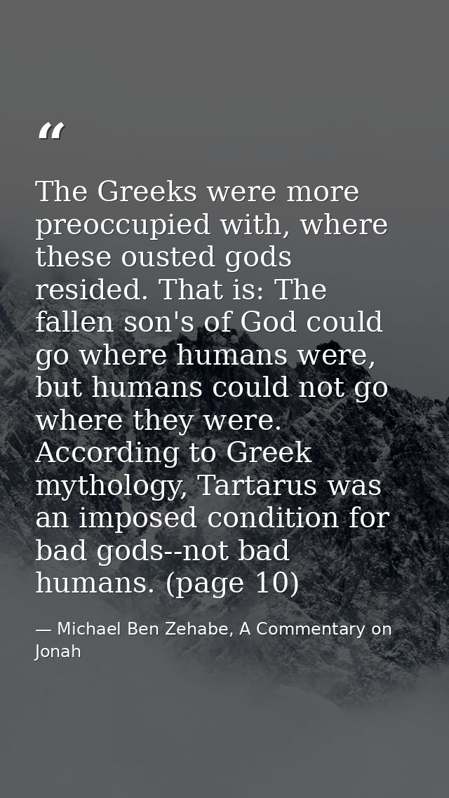 The Greeks were more preoccupied with, where these ousted gods resided. That is: The fallen son's of God could go where  — Michael Ben Zehabe, A Commentary on Jonah