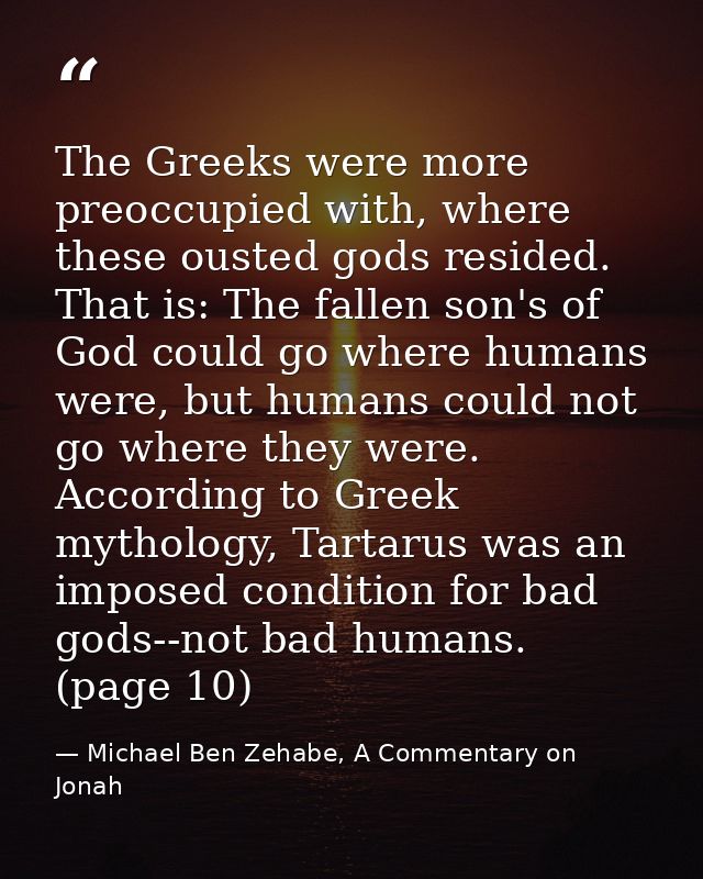 The Greeks were more preoccupied with, where these ousted gods resided. That is: The fallen son's of God could go where  — Michael Ben Zehabe, A Commentary on Jonah