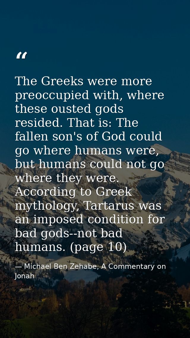 The Greeks were more preoccupied with, where these ousted gods resided. That is: The fallen son's of God could go where  — Michael Ben Zehabe, A Commentary on Jonah
