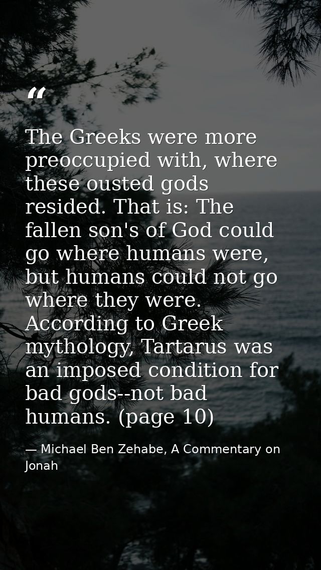 The Greeks were more preoccupied with, where these ousted gods resided. That is: The fallen son's of God could go where  — Michael Ben Zehabe, A Commentary on Jonah