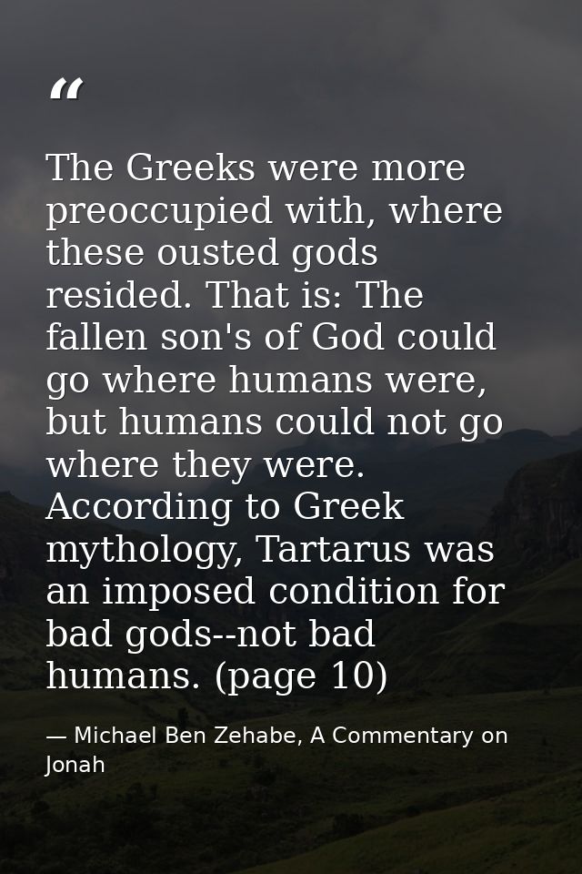 The Greeks were more preoccupied with, where these ousted gods resided. That is: The fallen son's of God could go where  — Michael Ben Zehabe, A Commentary on Jonah