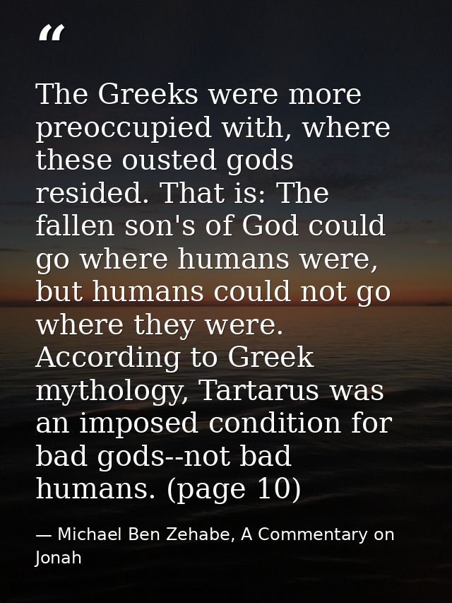 The Greeks were more preoccupied with, where these ousted gods resided. That is: The fallen son's of God could go where  — Michael Ben Zehabe, A Commentary on Jonah