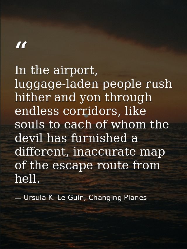 In the airport, luggage-laden people rush hither and yon through endless corridors, like souls to each of whom the devil — Ursula K. Le Guin, Changing Planes
