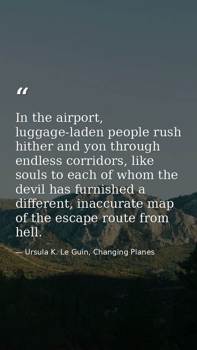 In the airport, luggage-laden people rush hither and yon through endless corridors, like souls to each of whom the devil — Ursula K. Le Guin, Changing Planes