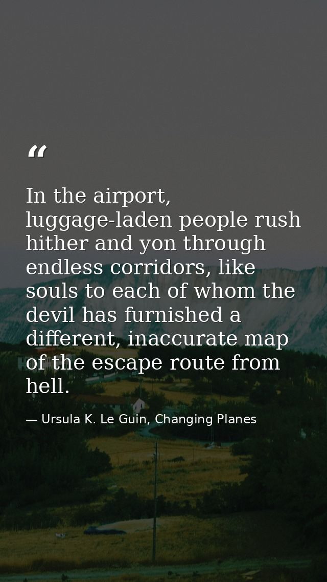 In the airport, luggage-laden people rush hither and yon through endless corridors, like souls to each of whom the devil — Ursula K. Le Guin, Changing Planes
