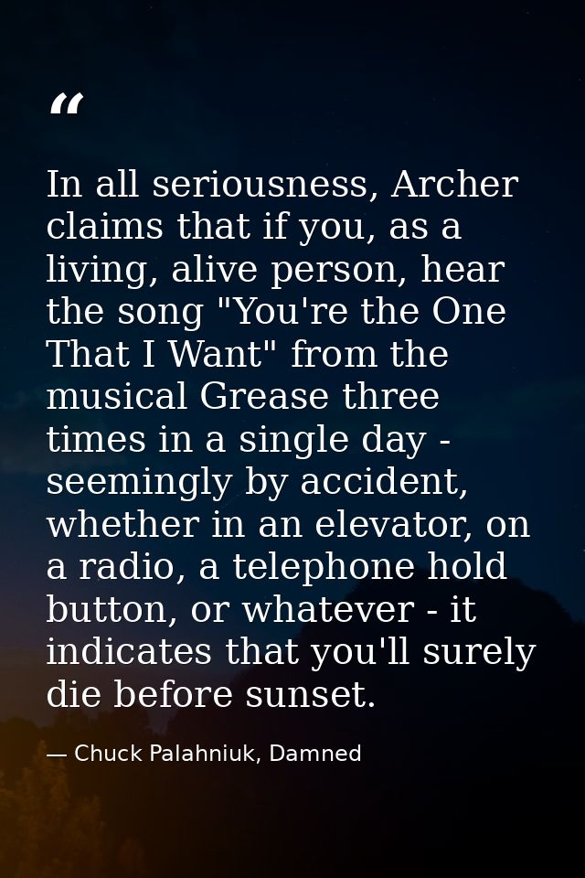 In all seriousness, Archer claims that if you, as a living, alive person, hear the song "You're the One That I Want" fro — Chuck Palahniuk, Damned