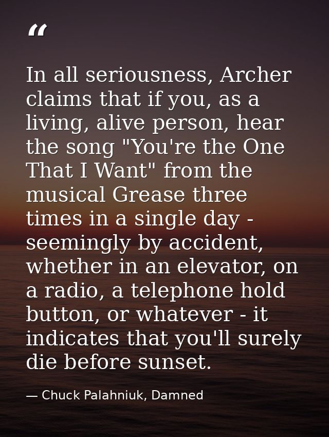 In all seriousness, Archer claims that if you, as a living, alive person, hear the song "You're the One That I Want" fro — Chuck Palahniuk, Damned
