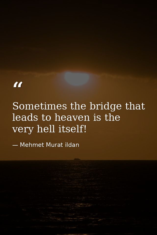 Sometimes the bridge that leads to heaven is the very hell itself! — Mehmet Murat ildan