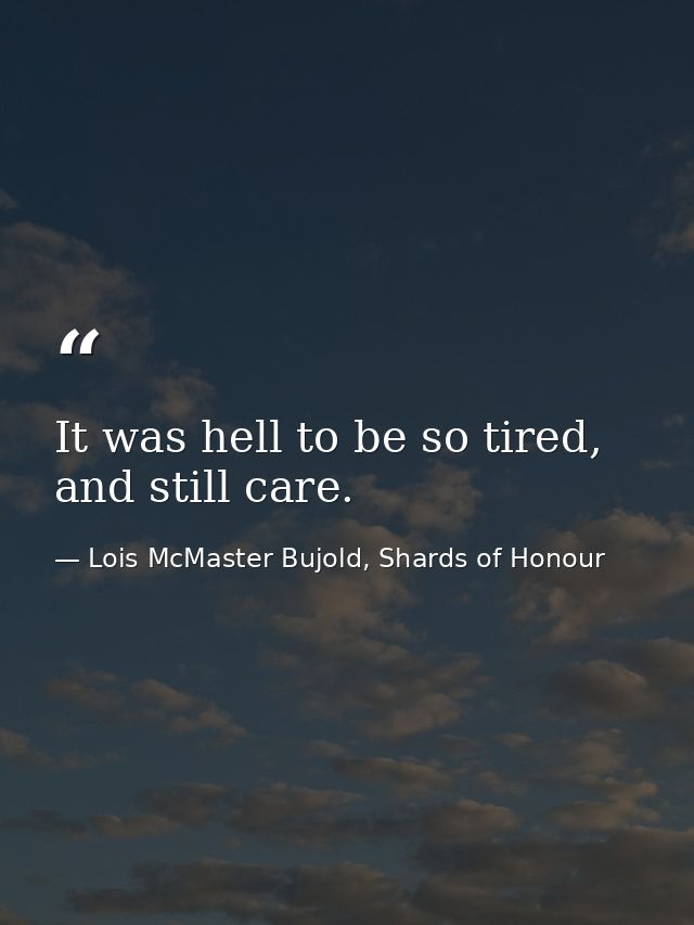 It was hell to be so tired, and still care. — Lois McMaster Bujold, Shards of Honour