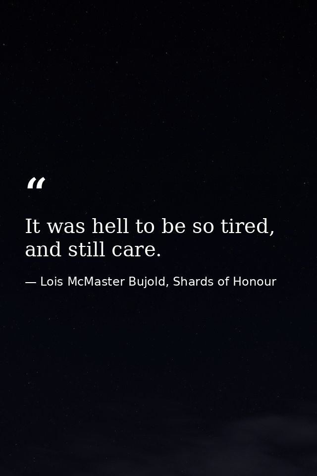 It was hell to be so tired, and still care. — Lois McMaster Bujold, Shards of Honour