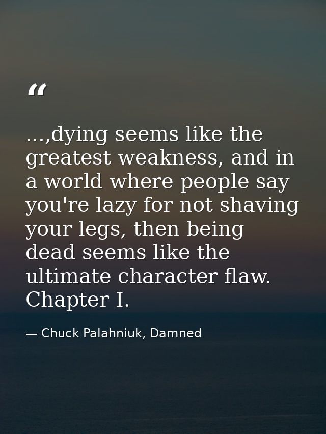 ...,dying seems like the greatest weakness, and in a world where people say you're lazy for not shaving your legs, then  — Chuck Palahniuk, Damned