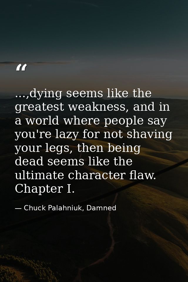 ...,dying seems like the greatest weakness, and in a world where people say you're lazy for not shaving your legs, then  — Chuck Palahniuk, Damned