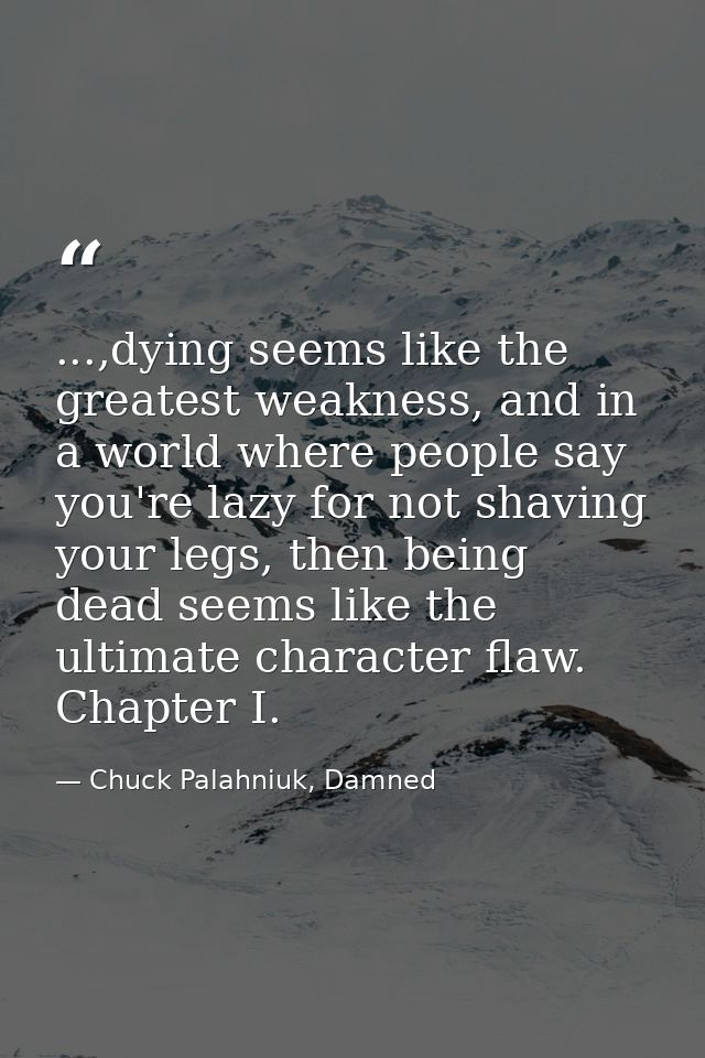...,dying seems like the greatest weakness, and in a world where people say you're lazy for not shaving your legs, then  — Chuck Palahniuk, Damned